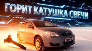 Горит катушка зажигания на Тойота Королла е120