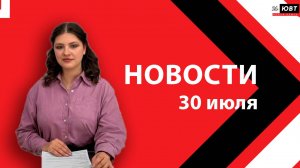 Новости ЮВТ-24 от 30 июля 2026 года