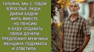Таня, мы взрослые люди давай вместе жить, но пенсию я буду отдавать своей дочери,  предложил !