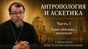 Антропология и аскетика. Часть 5. Душа обязана … питаться | о. Константин Корепанов (2021)
