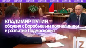 Путин попросил Воробьева заняться развитием поликлиник в Подмосковье
