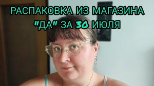 РАСПАКОВКА ИЗ МАГАЗИНА «ДА» ЗА 30 ИЮЛЯ