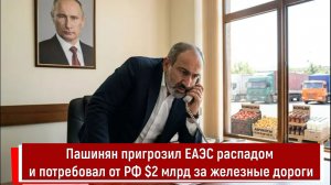 Пашинян пригрозил ЕАЭС распадом и потребовал от РФ $2 млрд за железные дороги