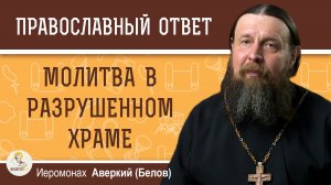 Молитва в разрушенном храме. Иеромонах Аверкий (Белов)