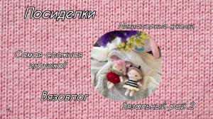 ПОСИДЕЛКИ | МИНИАТЮРНЫЕ КУКОЛКИ | вязальный рай 2 | вязовлог