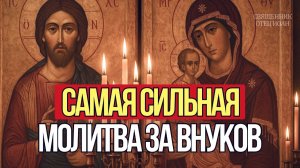 СИЛЬНАЯ МОЛИТВА ЗА ВНУКОВ И ВНУЧЕК Защита здоровье благословение