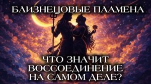 ЧТО ЗНАЧИТ ВОССОЕДИНЕНИЕ НА САМОМ ДЕЛЕ? БЛИЗНЕЦОВЫЕ ПЛАМЕНА