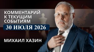 Комментарий к текущим событиям от 30 июля 2026 года. Михаил Хазин