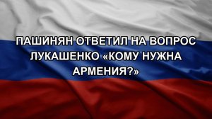 Пашинян ответил на вопрос Лукашенко «кому нужна Армения?»