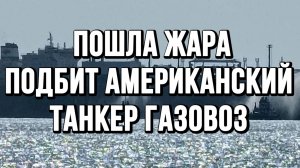 ПОШЛА ЖАРА! ПОДБИТ АМЕРИКАНСКИЙ ТАНКЕР ГАЗОВОЗ / ТАМИР ШЕЙХ новости сводки