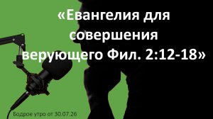 Бодрое утро 30.07.26 - «Евангелия для совершения верующего Фил. 2:12-18»