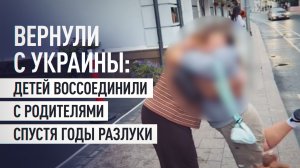 Детей вернули с Украины в Россию и воссоединили с семьями