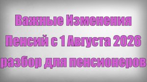 Важные Изменения Пенсий с 1 Августа 2026 — разбор для пенсионеров