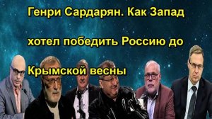 Генри Сардарян. Как Запад хотел победить Россию до Крымской весны