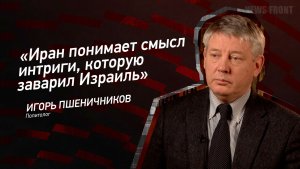 «Иран понимает смысл интриги, которую заварил Израиль» - Игорь Пшеничников