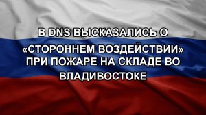 В DNS высказались о «стороннем воздействии» при пожаре на складе во Владивостоке