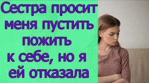 Сестра просит меня пустить пожить к себе, но я ей отказала. Истории из жизни