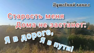СТАРОСТЬ МЕНЯ ДОМА НЕ ЗАСТАНЕТ: Я В ДОРОГЕ, Я В ПУТИ!