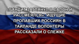 «Бандит заглянул в салон и рассмеялся»: ищущие пропавших россиян в Таиланде волонтеры рассказали о