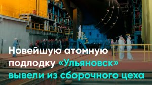 Новейшую атомную подлодку «Ульяновск» вывели из сборочного цеха