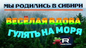 Веселая вдова срочно гулять на моря /Мы родились в Сибири