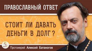 Стоит ли давать деньги в долг?  Протоиерей Алексей Батаногов