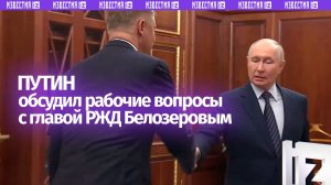 Владимир Путин обсудил работу РЖД с главой организации Олегом Белозеровым в рамках встречи в Кремле