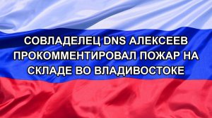|Н. РФ| Совладелец DNS Алексеев прокомментировал пожар на складе во Владивостоке