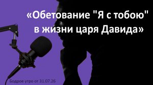 Бодрое утро 31.07.26 - «Обетование «Я с тобою» в жизни царя Давида»