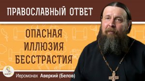 Опасная иллюзия бесстрастия. Иеромонах Аверкий (Белов)