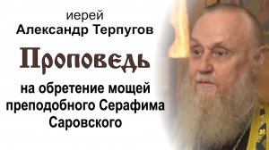 Проповедь на обретение мощей преподобного Серафима Саровского (2026.07.31). Иерей Александр Терпугов