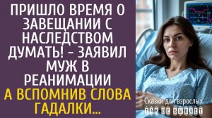 Истории из жизни Пришло время о завещании с наследством думать! - заявил муж в реанимации…