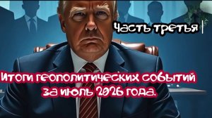 Итоги геополитических событий июля 2026 года. Часть третья