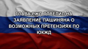 Глава РЖД ответил на заявление Пашиняна о возможных претензиях по ЮКЖД