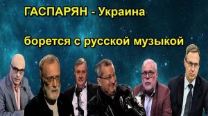 ГАСПАРЯН Украина борется с русской музыкой