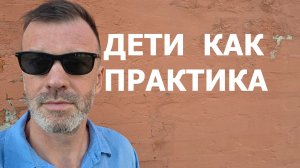 ДЕТИ КАК ПРАКТИКА