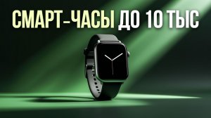 Смарт‑часы до 10 тысяч: рейтинг лучших вариантов 2026