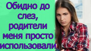Обидно до слез, родители меня просто использовали. Истории из жизни
