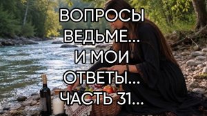 ВОПРОСЫ ВЕДЬМЕ...И МОИ ОТВЕТЫ...ЧАСТЬ 31...