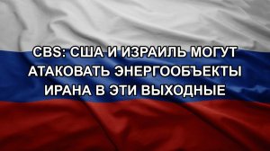CBS: США и Израиль могут атаковать энергообъекты Ирана в эти выходные