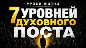 УРОКИ ЖИЗНИ «7 Уровней Духовного Поста» (Только 10% достигают 7го уровня)