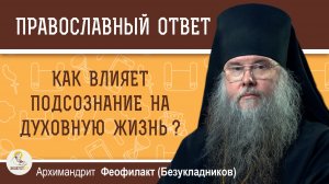 Как влияет подсознание на духовную жизнь?  Архимандрит Феофилакт (Безукладников)