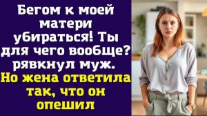 Бегом к моей матери убираться! Ты для чего вообще – рявкнул муж. Но жена ответила так