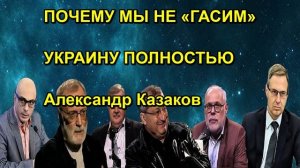 ПОЧЕМУ МЫ НЕ «ГАСИМ» УКРАИНУ ПОЛНОСТЬЮ Александр Казаков