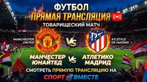 Манчестер Юнайтед — Атлетико Мадрид Футбол Товарищеские матчи Смотреть Прямую Трансляцию