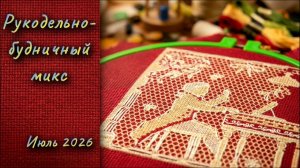 Рукодельно-будничный микс. Июль 2026г.