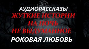 СТРАШНЫЕ РАССКАЗЫ НА НОЧЬ-РОКОВАЯ ЛЮБОВЬ