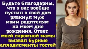 Будьте благодарны, что я вас вообще пустил в свой дом — рявкнул муж моим родителям на моем
