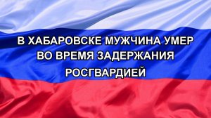 |Н. РФ| В Хабаровске мужчина умер во время задержания Росгвардией