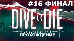 ИГРАЕМ В DIVE OR DIE - CHILDREN OF RAIN | #16 ФИНАЛ. РОЖДЕННЫЙ ДОЖДЕМ